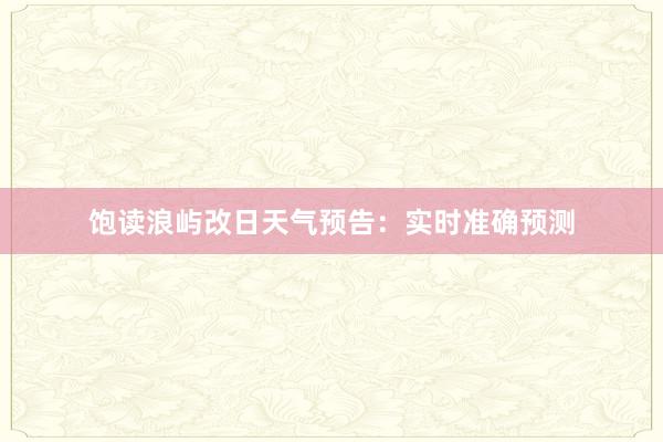 饱读浪屿改日天气预告：实时准确预测